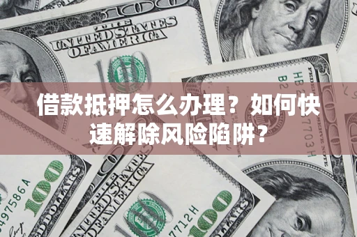 北京借款抵押怎么办理？如何快速解除风险陷阱？