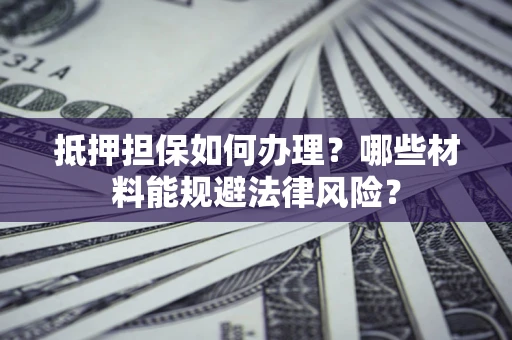 北京抵押担保如何办理？哪些材料能规避法律风险？