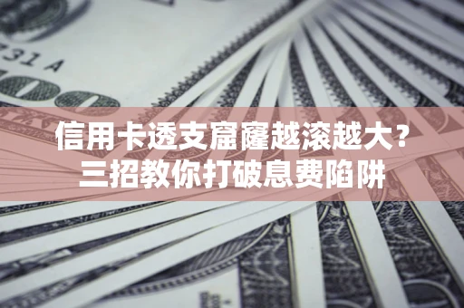 北京信用卡透支窟窿越滚越大？三招教你打破息费陷阱