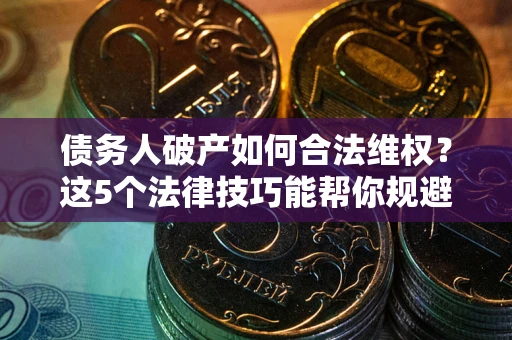 北京债务人破产如何合法维权？这5个法律技巧能帮你规避风险