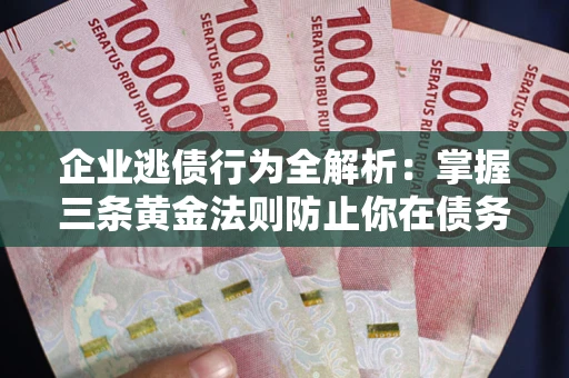 北京企业逃债行为全解析：掌握三条黄金法则防止你在债务乱局中“踩雷”