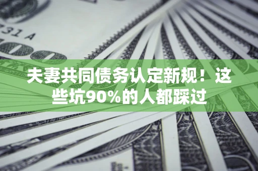 北京夫妻共同债务认定新规！这些坑90%的人都踩过