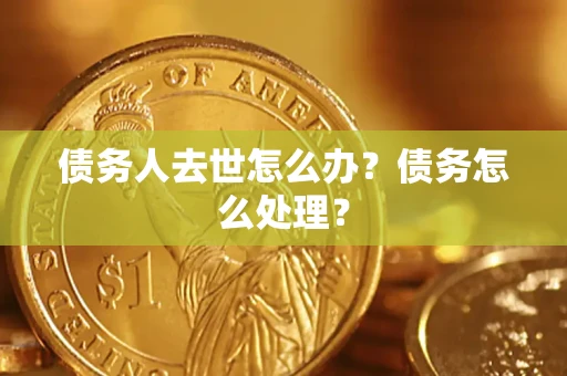 北京债务人去世怎么办？债务怎么处理？