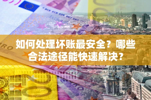 北京如何处理坏账最安全？哪些合法途径能快速解决？