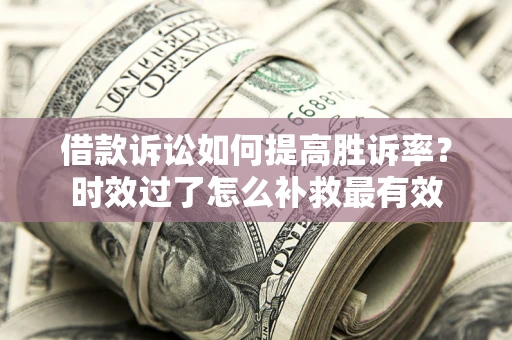 北京借款诉讼如何提高胜诉率？时效过了怎么补救最有效