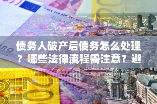 北京债务人破产后债务怎么处理？哪些法律流程需注意？避免踩坑指南