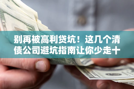北京别再被高利贷坑！这几个清债公司避坑指南让你少走十年弯路