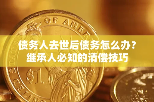 北京债务人去世后债务怎么办？继承人必知的清偿技巧