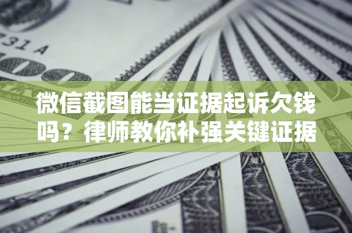 北京微信截图能当证据起诉欠钱吗？律师教你补强关键证据