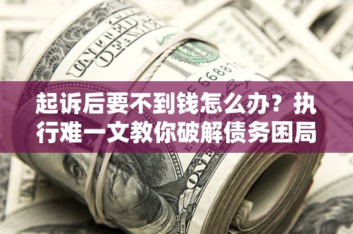 北京起诉后要不到钱怎么办？执行难一文教你破解债务困局