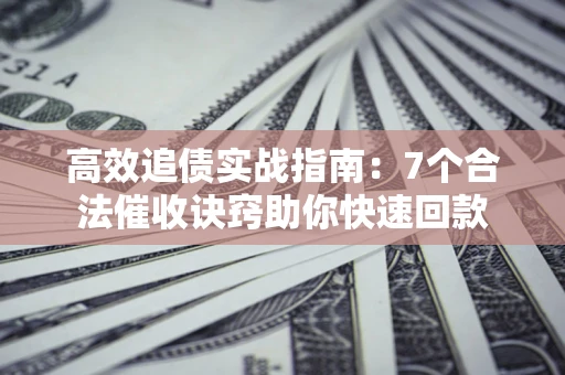 北京高效追债实战指南：7个合法催收诀窍助你快速回款