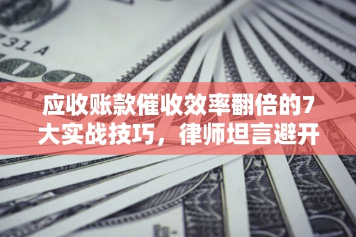 北京应收账款催收效率翻倍的7大实战技巧，律师坦言避开这些法律雷区最关键
