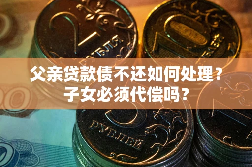 北京父亲贷款债不还如何处理？子女必须代偿吗？