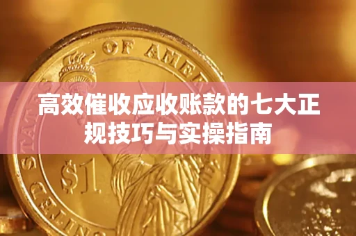 北京高效催收应收账款的七大正规技巧与实操指南