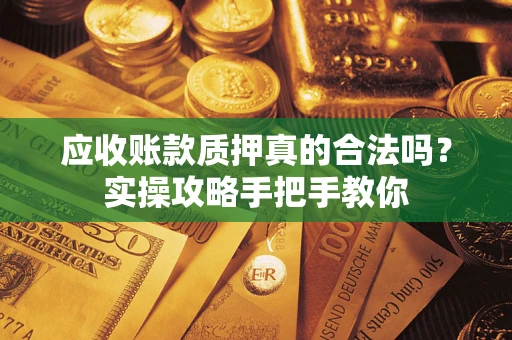 北京应收账款质押真的合法吗？实操攻略手把手教你