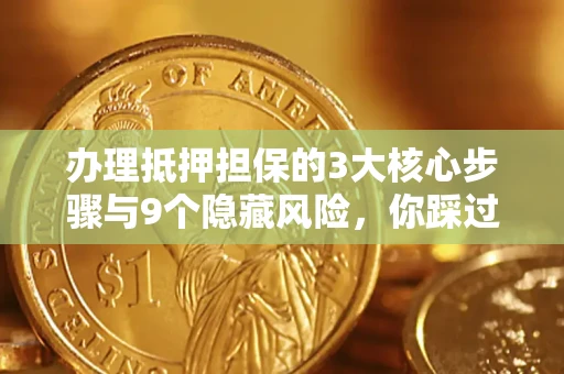 北京办理抵押担保的3大核心步骤与9个隐藏风险，你踩过哪个坑？
