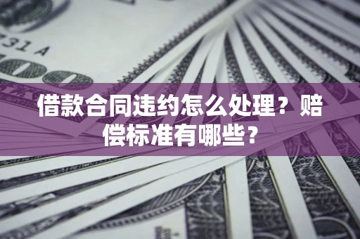 北京借款合同违约怎么处理？赔偿标准有哪些？