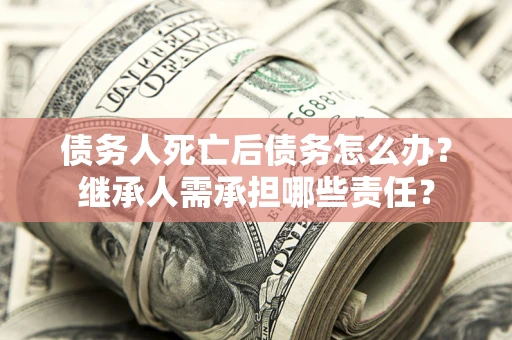 北京债务人死亡后债务怎么办？继承人需承担哪些责任？