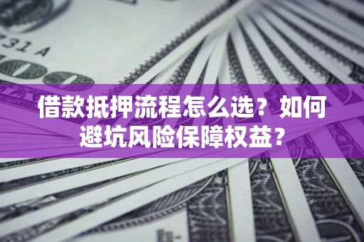 北京借款抵押流程怎么选？如何避坑风险保障权益？