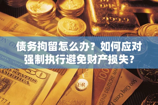 北京债务拘留怎么办？如何应对强制执行避免财产损失？