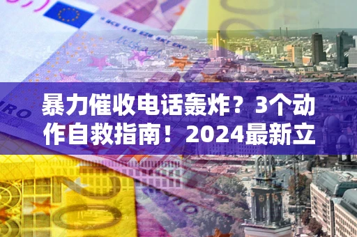 北京暴力催收电话轰炸？3个动作自救指南！2024最新立案标准全解析