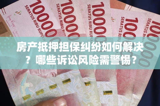 北京房产抵押担保纠纷如何解决？哪些诉讼风险需警惕？