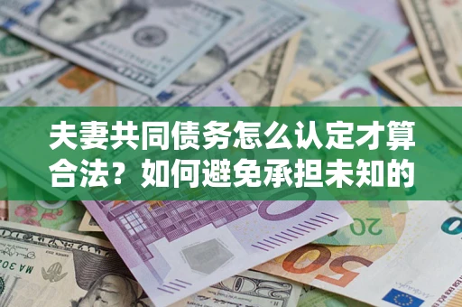 北京夫妻共同债务怎么认定才算合法？如何避免承担未知的债务风险？