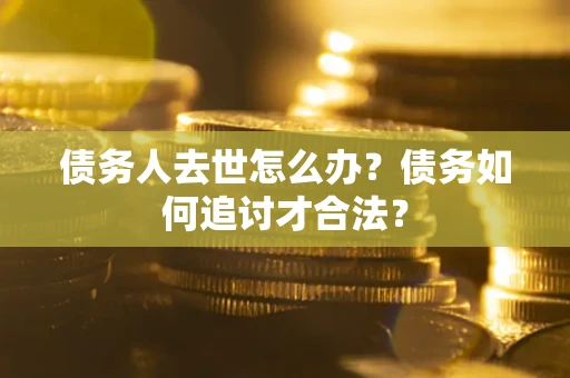 北京债务人去世怎么办？债务如何追讨才合法？