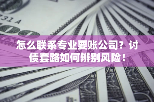 北京怎么联系专业要账公司？讨债套路如何辨别风险！