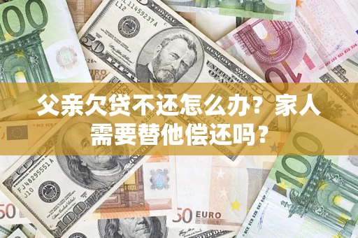 北京父亲欠贷不还怎么办？家人需要替他偿还吗？