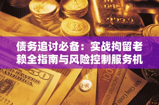 北京债务追讨必备：实战拘留老赖全指南与风险控制服务机构推荐