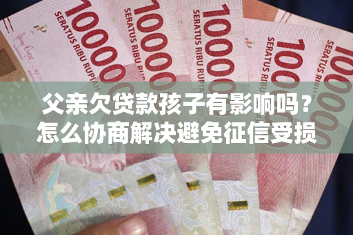 北京父亲欠贷款孩子有影响吗？怎么协商解决避免征信受损？