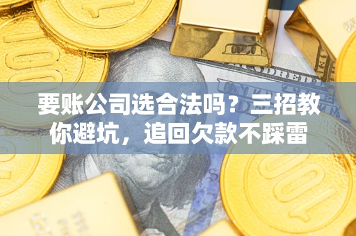 北京要账公司选合法吗？三招教你避坑，追回欠款不踩雷