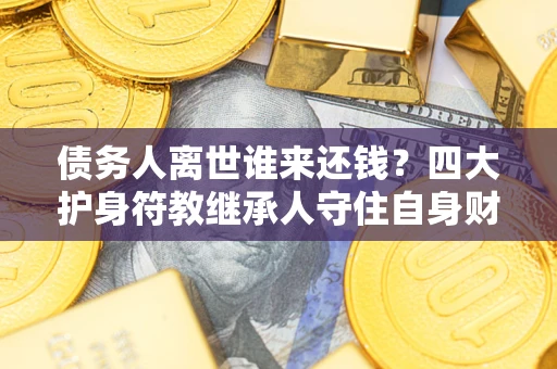 北京债务人离世谁来还钱？四大护身符教继承人守住自身财产