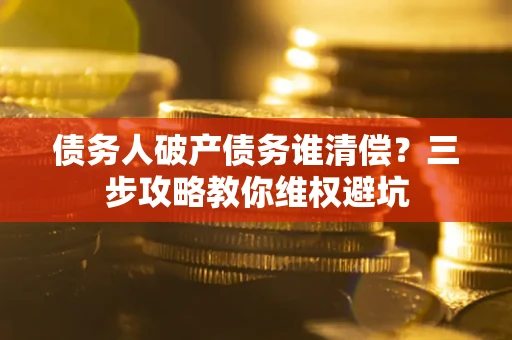 北京债务人破产债务谁清偿?三步攻略教你维权避坑 北京债务人破产债务谁清偿?三步攻略教你维权避坑