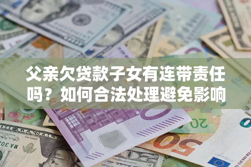 北京父亲欠贷款子女有连带责任吗？如何合法处理避免影响？