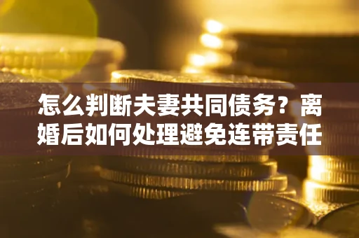北京怎么判断夫妻共同债务？离婚后如何处理避免连带责任？