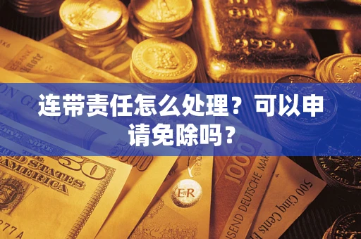 北京连带责任怎么处理？可以申请免除吗？