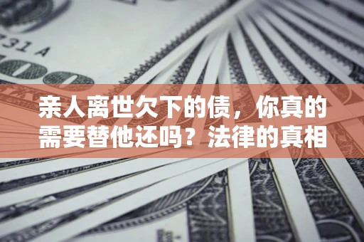 北京亲人离世欠下的债，你真的需要替他还吗？法律的真相或许与你想的不一样