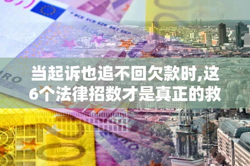 北京当起诉也追不回欠款时,这6个法律招数才是真正的救命稻草