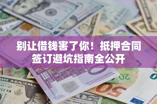 北京别让借钱害了你！抵押合同签订避坑指南全公开
