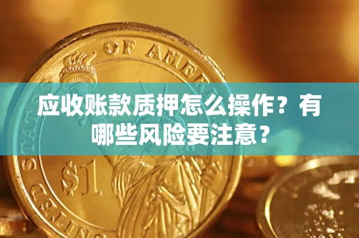 北京应收账款质押怎么操作？有哪些风险要注意？