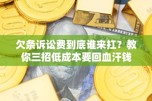 北京欠条诉讼费到底谁来扛？教你三招低成本要回血汗钱