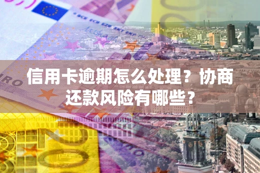 北京信用卡逾期怎么处理？协商还款风险有哪些？